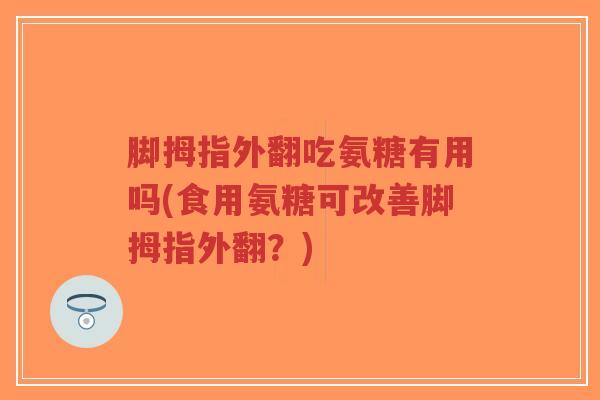 脚拇指外翻吃氨糖有用吗(食用氨糖可改善脚拇指外翻？)