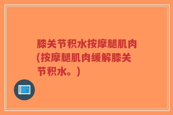 膝关节积水按摩腿肌肉(按摩腿肌肉缓解膝关节积水。) 膝关节积水按摩腿肌肉(按摩腿肌肉缓解膝关节积水。)
