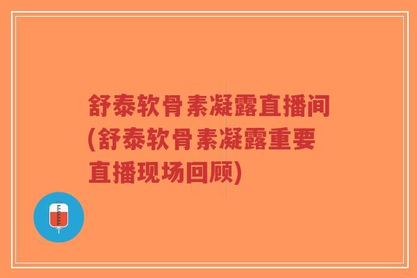 舒泰软骨素凝露直播间(舒泰软骨素凝露重要直播现场回顾) 舒泰软骨素凝露直播间(舒泰软骨素凝露重要直播现场回顾)