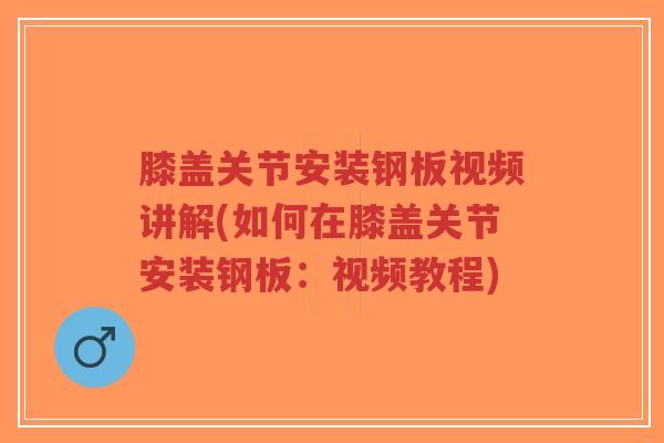 膝盖关节安装钢板视频讲解(如何在膝盖关节安装钢板:视频教程) 膝盖关节安装钢板视频讲解(如何在膝盖关节安装钢板:视频教程)
