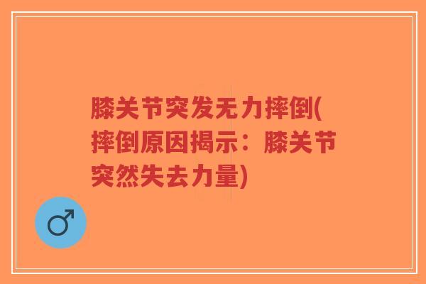 膝关节突发无力摔倒(摔倒原因揭示:膝关节突然失去力量) 膝关节突发无力摔倒(摔倒原因揭示:膝关节突然失去力量)