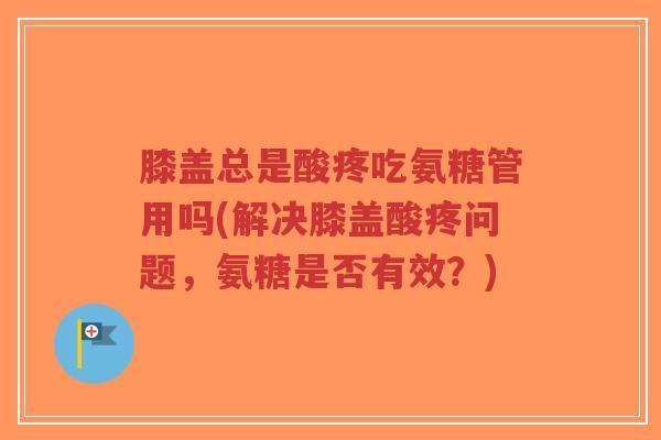 膝盖总是酸疼吃氨糖管用吗(解决膝盖酸疼问题,氨糖是否有效?) 膝盖总是酸疼吃氨糖管用吗(解决膝盖酸疼问题,氨糖是否有效?)