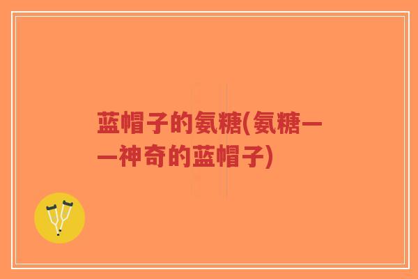 蓝帽子的氨糖(氨糖——神奇的蓝帽子)