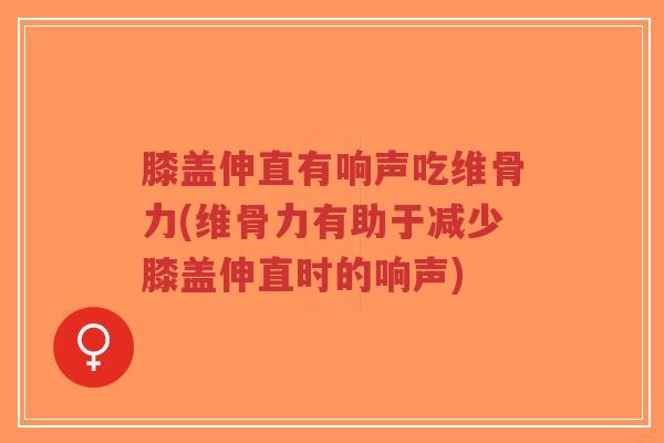 膝盖伸直有响声吃维骨力(维骨力有助于减少膝盖伸直时的响声)