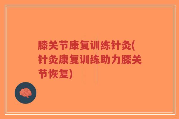 膝关节康复训练针灸(针灸康复训练助力膝关节恢复) 膝关节康复训练针灸(针灸康复训练助力膝关节恢复)