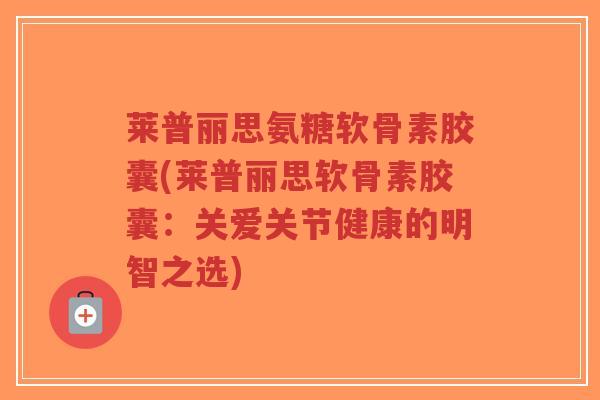莱普丽思氨糖软骨素胶囊(莱普丽思软骨素胶囊：关爱关节健康的明智之选)