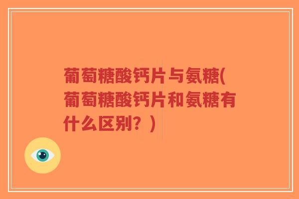 葡萄糖酸钙片与氨糖(葡萄糖酸钙片和氨糖有什么区别?) 葡萄糖酸钙片与氨糖(葡萄糖酸钙片和氨糖有什么区别?)