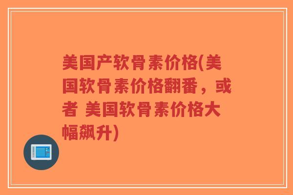 美国产软骨素价格(美国软骨素价格翻番,或者 美国软骨素价格大幅飙升) 美国产软骨素价格(美国软骨素价格翻番,或者 美国软骨素价格大幅飙升)