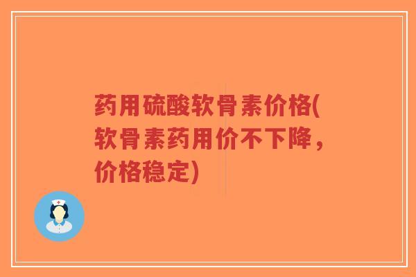 药用硫酸软骨素价格(软骨素药用价不下降,价格稳定) 药用硫酸软骨素价格(软骨素药用价不下降,价格稳定)