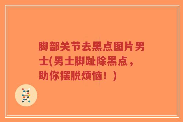 脚部关节去黑点图片男士(男士脚趾除黑点,助你摆脱烦恼!) 脚部关节去黑点图片男士(男士脚趾除黑点,助你摆脱烦恼!)