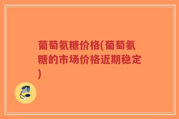 葡萄氨糖价格(葡萄氨糖的市场价格近期稳定) 葡萄氨糖价格(葡萄氨糖的市场价格近期稳定)