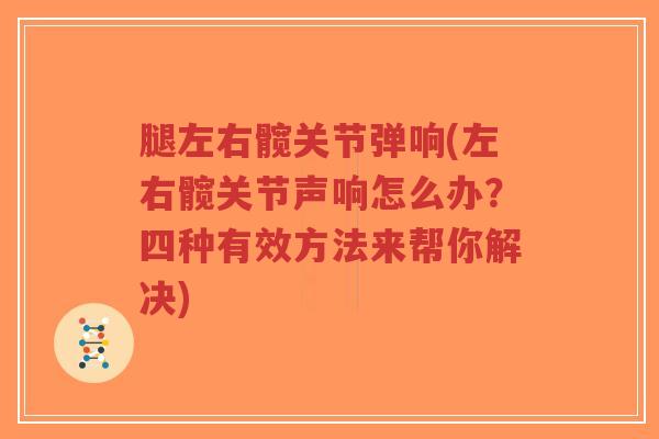 腿左右髋关节弹响(左右髋关节声响怎么办？四种有效方法来帮你解决)