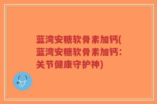 蓝湾安糖软骨素加钙(蓝湾安糖软骨素加钙:关节健康守护神) 蓝湾安糖软骨素加钙(蓝湾安糖软骨素加钙:关节健康守护神)