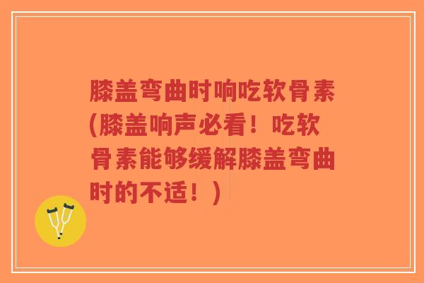 膝盖弯曲时响吃软骨素(膝盖响声必看!吃软骨素能够缓解膝盖弯曲时的不适!) 膝盖弯曲时响吃软骨素(膝盖响声必看!吃软骨素能够缓解膝盖弯曲时的不适!)