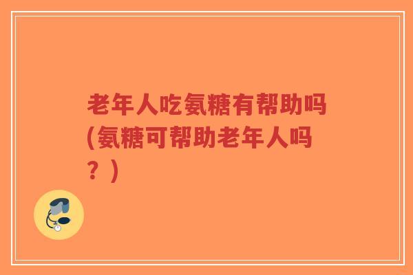 老年人吃氨糖有帮助吗(氨糖可帮助老年人吗?) 老年人吃氨糖有帮助吗(氨糖可帮助老年人吗?)