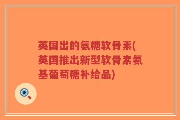 英国出的氨糖软骨素(英国推出新型软骨素氨基葡萄糖补给品) 英国出的氨糖软骨素(英国推出新型软骨素氨基葡萄糖补给品)