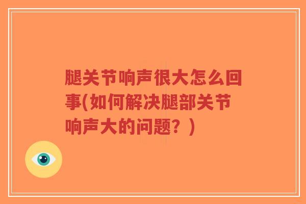 腿关节响声很大怎么回事(如何解决腿部关节响声大的问题?) 腿关节响声很大怎么回事(如何解决腿部关节响声大的问题?)