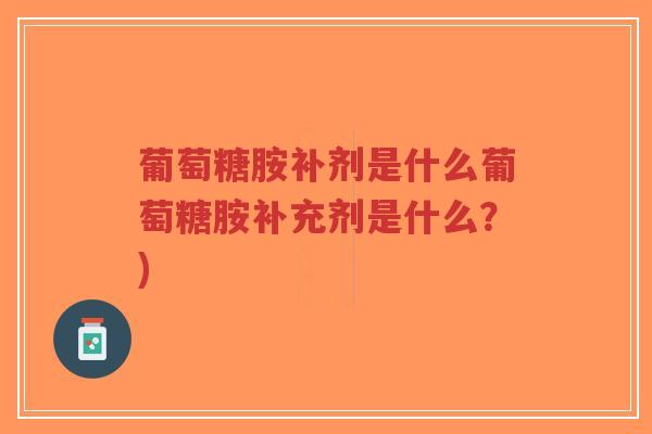 葡萄糖胺补剂是什么葡萄糖胺补充剂是什么?) 葡萄糖胺补剂是什么葡萄糖胺补充剂是什么?)