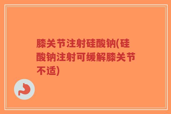 膝关节注射硅酸钠(硅酸钠注射可缓解膝关节不适)
