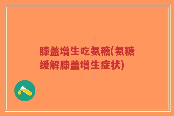 膝盖增生吃氨糖(氨糖缓解膝盖增生症状) 膝盖增生吃氨糖(氨糖缓解膝盖增生症状)