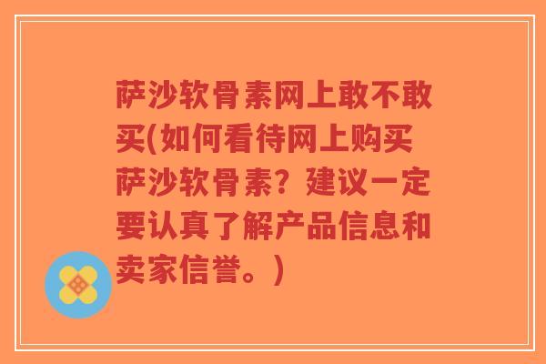 萨沙软骨素网上敢不敢买(如何看待网上购买萨沙软骨素？建议一定要认真了解产品信息和卖家信誉。)