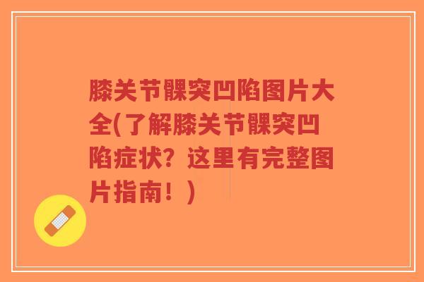 膝关节髁突凹陷图片大全(了解膝关节髁突凹陷症状?这里有完整图片指南!) 膝关节髁突凹陷图片大全(了解膝关节髁突凹陷症状?这里有完整图片指南!)