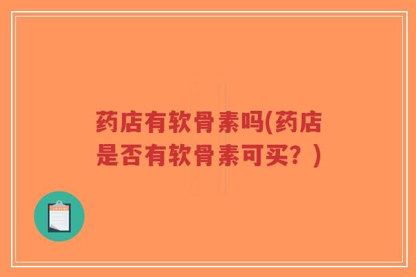 药店有软骨素吗(药店是否有软骨素可买?) 药店有软骨素吗(药店是否有软骨素可买?)