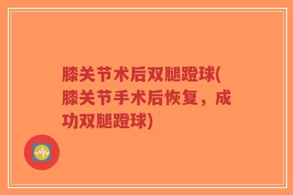 膝关节术后双腿蹬球(膝关节手术后恢复，成功双腿蹬球)