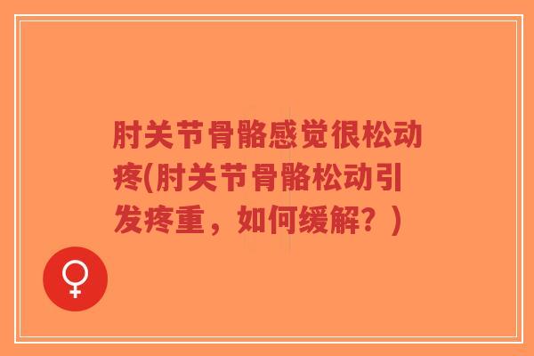 肘关节骨骼感觉很松动疼(肘关节骨骼松动引发疼重,如何缓解?) 肘关节骨骼感觉很松动疼(肘关节骨骼松动引发疼重,如何缓解?)