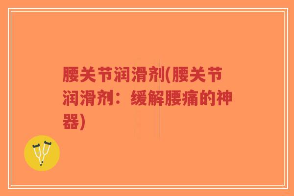 腰关节润滑剂(腰关节润滑剂:缓解腰痛的神器) 腰关节润滑剂(腰关节润滑剂:缓解腰痛的神器)