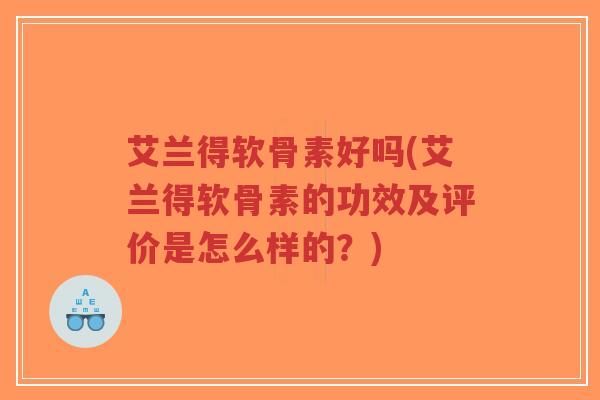 艾兰得软骨素好吗(艾兰得软骨素的功效及评价是怎么样的?) 艾兰得软骨素好吗(艾兰得软骨素的功效及评价是怎么样的?)