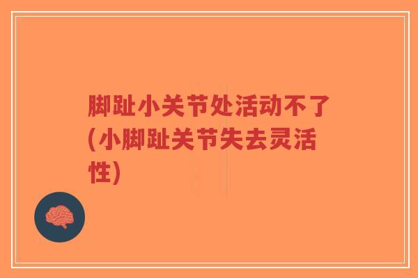 脚趾小关节处活动不了(小脚趾关节失去灵活性) 脚趾小关节处活动不了(小脚趾关节失去灵活性)