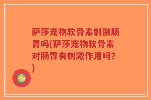 萨莎宠物软骨素刺激肠胃吗(萨莎宠物软骨素对肠胃有刺激作用吗？)