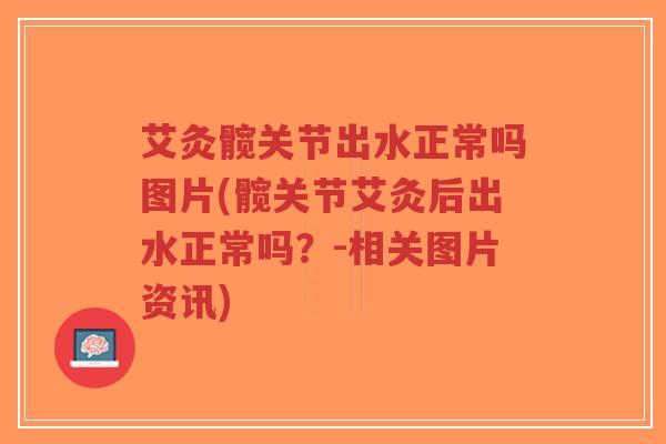 艾灸髋关节出水正常吗图片(髋关节艾灸后出水正常吗?-相关图片资讯) 艾灸髋关节出水正常吗图片(髋关节艾灸后出水正常吗?-相关图片资讯)