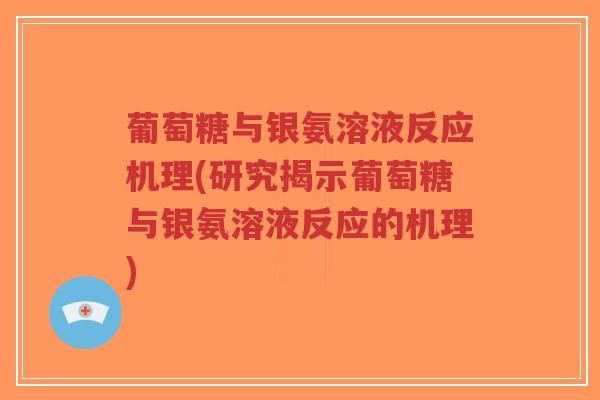 葡萄糖与银氨溶液反应机理(研究揭示葡萄糖与银氨溶液反应的机理) 葡萄糖与银氨溶液反应机理(研究揭示葡萄糖与银氨溶液反应的机理)