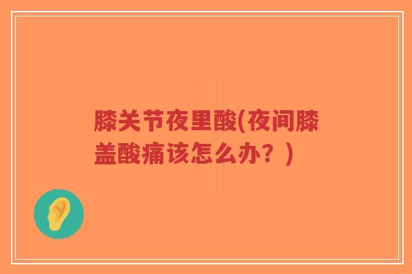 膝关节夜里酸(夜间膝盖酸痛该怎么办?) 膝关节夜里酸(夜间膝盖酸痛该怎么办?)