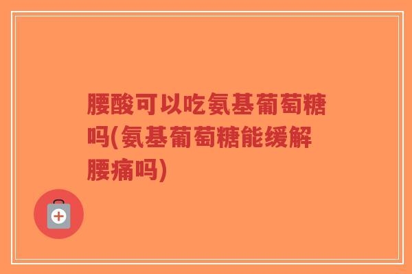腰酸可以吃氨基葡萄糖吗(氨基葡萄糖能缓解腰痛吗)