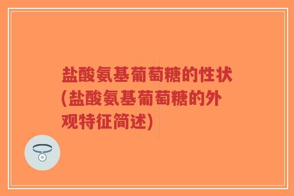 盐酸氨基葡萄糖的性状(盐酸氨基葡萄糖的外观特征简述)