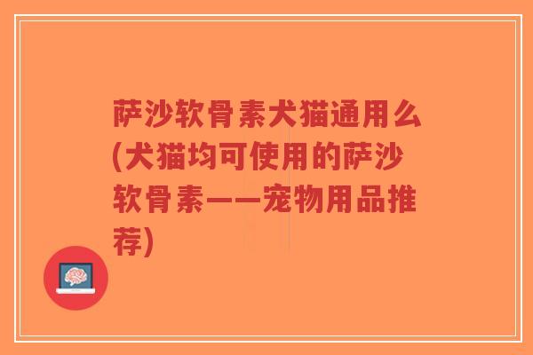 萨沙软骨素犬猫通用么(犬猫均可使用的萨沙软骨素——宠物用品推荐)