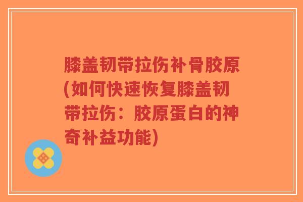 膝盖韧带拉伤补骨胶原(如何快速恢复膝盖韧带拉伤:胶原蛋白的神奇补益功能) 膝盖韧带拉伤补骨胶原(如何快速恢复膝盖韧带拉伤:胶原蛋白的神奇补益功能)