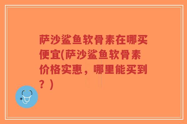 萨沙鲨鱼软骨素在哪买便宜(萨沙鲨鱼软骨素价格实惠，哪里能买到？)