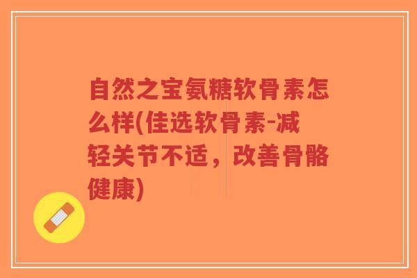 自然之宝氨糖软骨素怎么样(佳选软骨素-减轻关节不适,改善骨骼健康) 自然之宝氨糖软骨素怎么样(佳选软骨素-减轻关节不适,改善骨骼健康)