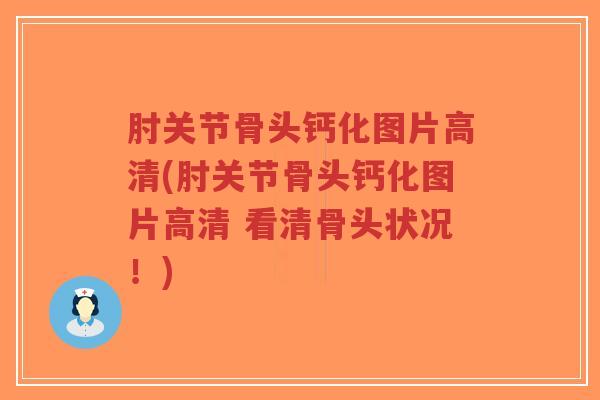 肘关节骨头钙化图片高清(肘关节骨头钙化图片高清 看清骨头状况!) 肘关节骨头钙化图片高清(肘关节骨头钙化图片高清 看清骨头状况!)