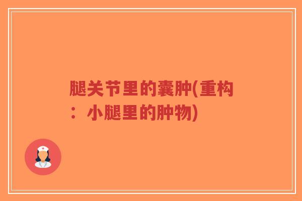 腿关节里的囊肿(重构:小腿里的肿物) 腿关节里的囊肿(重构:小腿里的肿物)