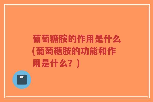 葡萄糖胺的作用是什么(葡萄糖胺的功能和作用是什么?) 葡萄糖胺的作用是什么(葡萄糖胺的功能和作用是什么?)