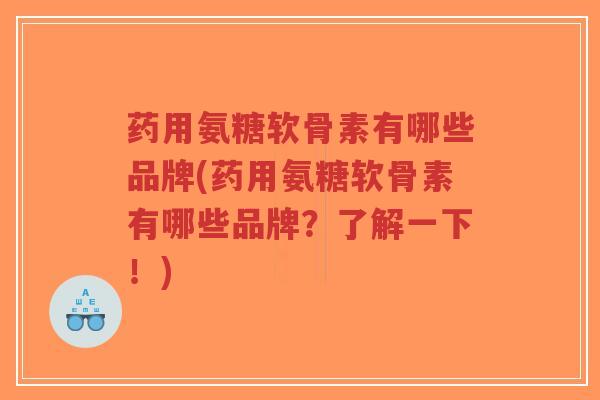 药用氨糖软骨素有哪些品牌(药用氨糖软骨素有哪些品牌？了解一下！)