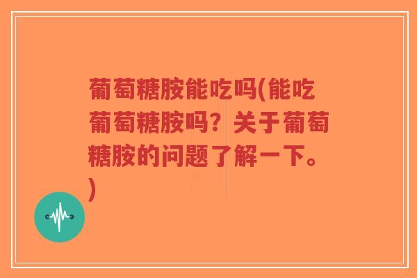 葡萄糖胺能吃吗(能吃葡萄糖胺吗?关于葡萄糖胺的问题了解一下。) 葡萄糖胺能吃吗(能吃葡萄糖胺吗?关于葡萄糖胺的问题了解一下。)