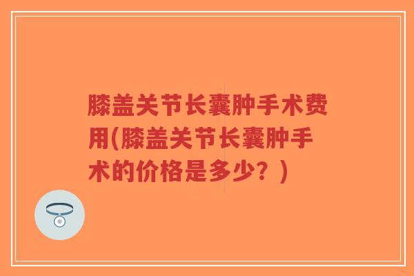膝盖关节长囊肿手术费用(膝盖关节长囊肿手术的价格是多少？)