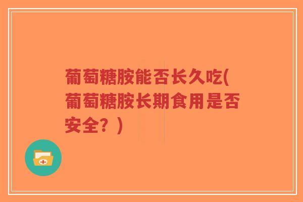 葡萄糖胺能否长久吃(葡萄糖胺长期食用是否安全?) 葡萄糖胺能否长久吃(葡萄糖胺长期食用是否安全?)