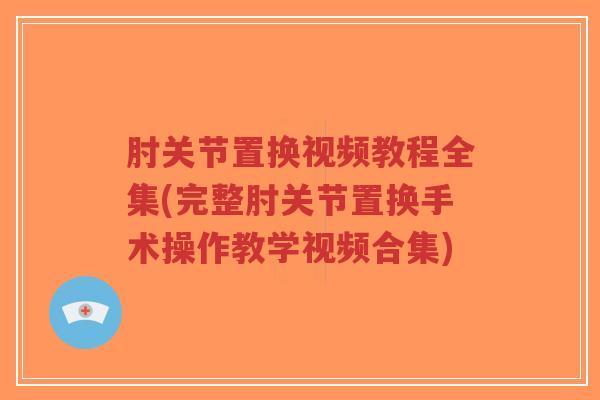 肘关节置换视频教程全集(完整肘关节置换手术操作教学视频合集) 肘关节置换视频教程全集(完整肘关节置换手术操作教学视频合集)